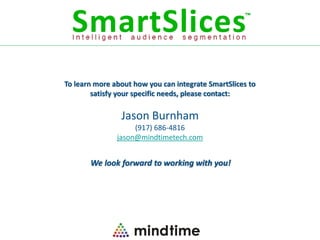 To learn more about how you can integrate SmartSlices to
        satisfy your specific needs, please contact:

                Jason Burnham
                    (917) 686-4816
               jason@mindtimetech.com


       We look forward to working with you!
 