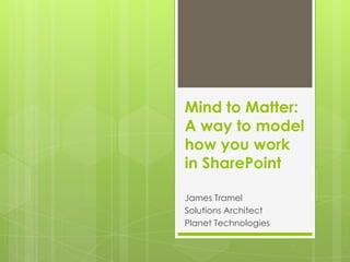Mind to Matter: A way to model how you work in SharePoint James Tramel Solutions Architect Planet Technologies 