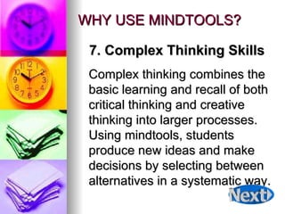 WHY USE MINDTOOLS? Complex thinking combines the basic learning and recall of both critical thinking and creative thinking into larger processes. Using mindtools, students produce new ideas and make decisions by selecting between alternatives in a systematic way.  7. Complex Thinking Skills 