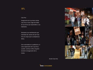 GHI#


Casa Viva

Inauguración de la primera tienda
Casa Viva en Sant CUgat del Vallès
de una forma que sorprendiera a sus
habitantes




SImulamos una manifestación que
intentaba dar razones de que Casa
Viva era mejor que la competencia
(Ikea).




Gran notoriedad en la población a sí
como expectación de lo que iba a
suceder. Contínuo tráfico de gente
durante la inauguración de la
tienda.



                                       L225Q"#R+*+#c54+#
 