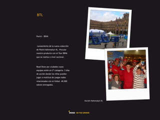 GHI#




Panini - BBVA



Lanzamiento de la nueva colección
de Panini Adrenazlyn XL. Vincular
nuestro producto con el Tour BBVA
que se realiza a nivel nacional.



Road Show por ciudades cuyos
equipos estén en 2ª categoría. 3 días
de acción donde los niños pueden
jugar a multitud de juegos todos
relacionados con el fútbol. 40.000
sobres entregados.




                                        L225Q"#L(,)"+.1"#]I#
 