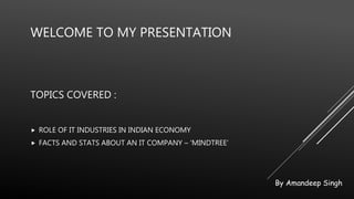 WELCOME TO MY PRESENTATION
 ROLE OF IT INDUSTRIES IN INDIAN ECONOMY
 FACTS AND STATS ABOUT AN IT COMPANY – ‘MINDTREE’
TOPICS COVERED :
By Amandeep Singh
 
