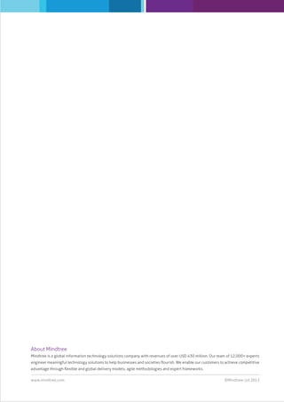 About Mindtree
Mindtree is a global information technology solutions company with revenues of over USD 430 million. Our team of 12,000+ experts
engineer meaningful technology solutions to help businesses and societies ﬂourish. We enable our customers to achieve competitive
advantage through ﬂexible and global delivery models, agile methodologies and expert frameworks.
www.mindtree.com

©Mindtree Ltd 2013

 