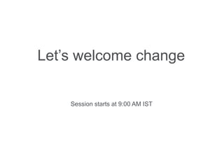 Let’s welcome change


    Session starts at 9:00 AM IST




                                    1
 