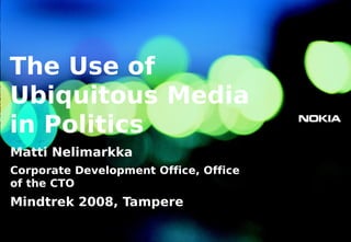 The Use of
Ubiquitous Media
in Politics
Matti Nelimarkka
Corporate Development Office, Office
of the CTO
Mindtrek 2008, Tampere

1   © 2008 Nokia Mindtrek_2008.ppt / 2008-10-07 / MN
 