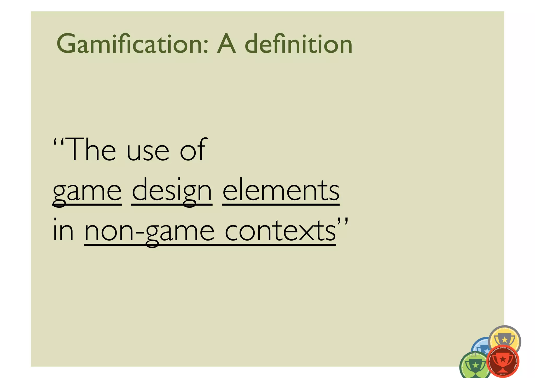 Gamiﬁcation: A deﬁnition	



“The use of 	

game design elements	

in non-game contexts”	



                              11	
  
 