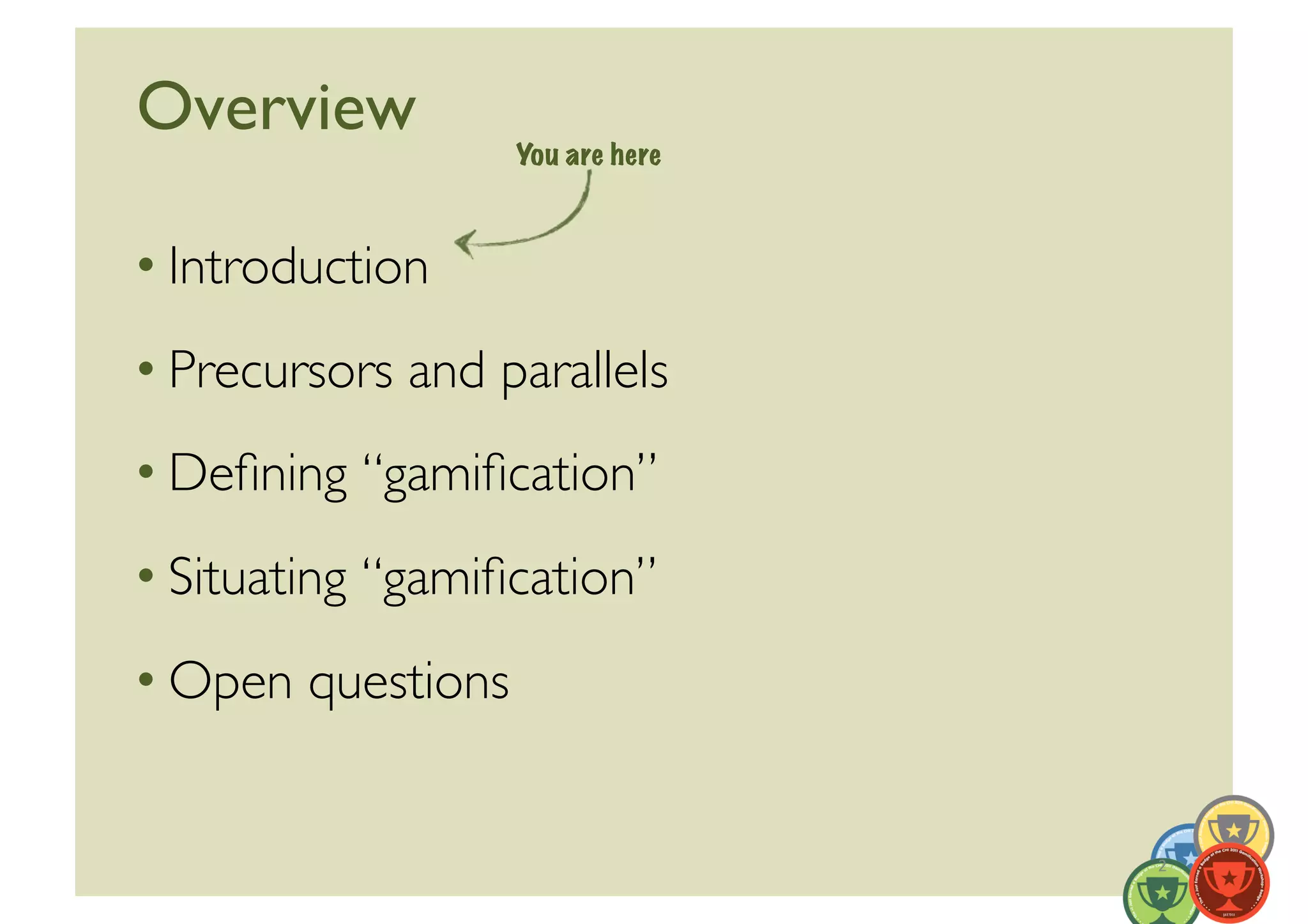 Overview	

                    You are here



• Introduction	

• Precursors and parallels	

• Deﬁning “gamiﬁcation”	

• Situating “gamiﬁcation”	

• Open questions	



                                   2	
  
 