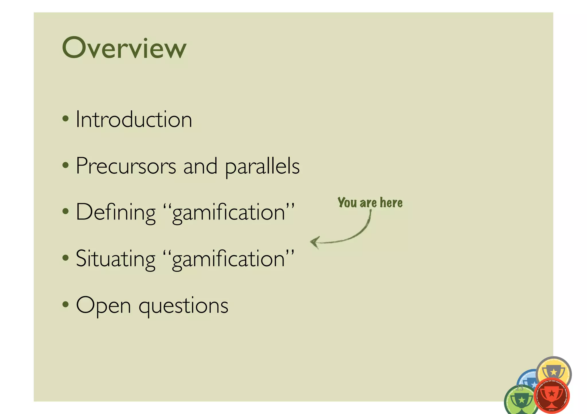 Overview	


• Introduction	

• Precursors and parallels	

                                You are here
• Deﬁning “gamiﬁcation”	

• Situating “gamiﬁcation”	

• Open questions	



                                               23	
  
 