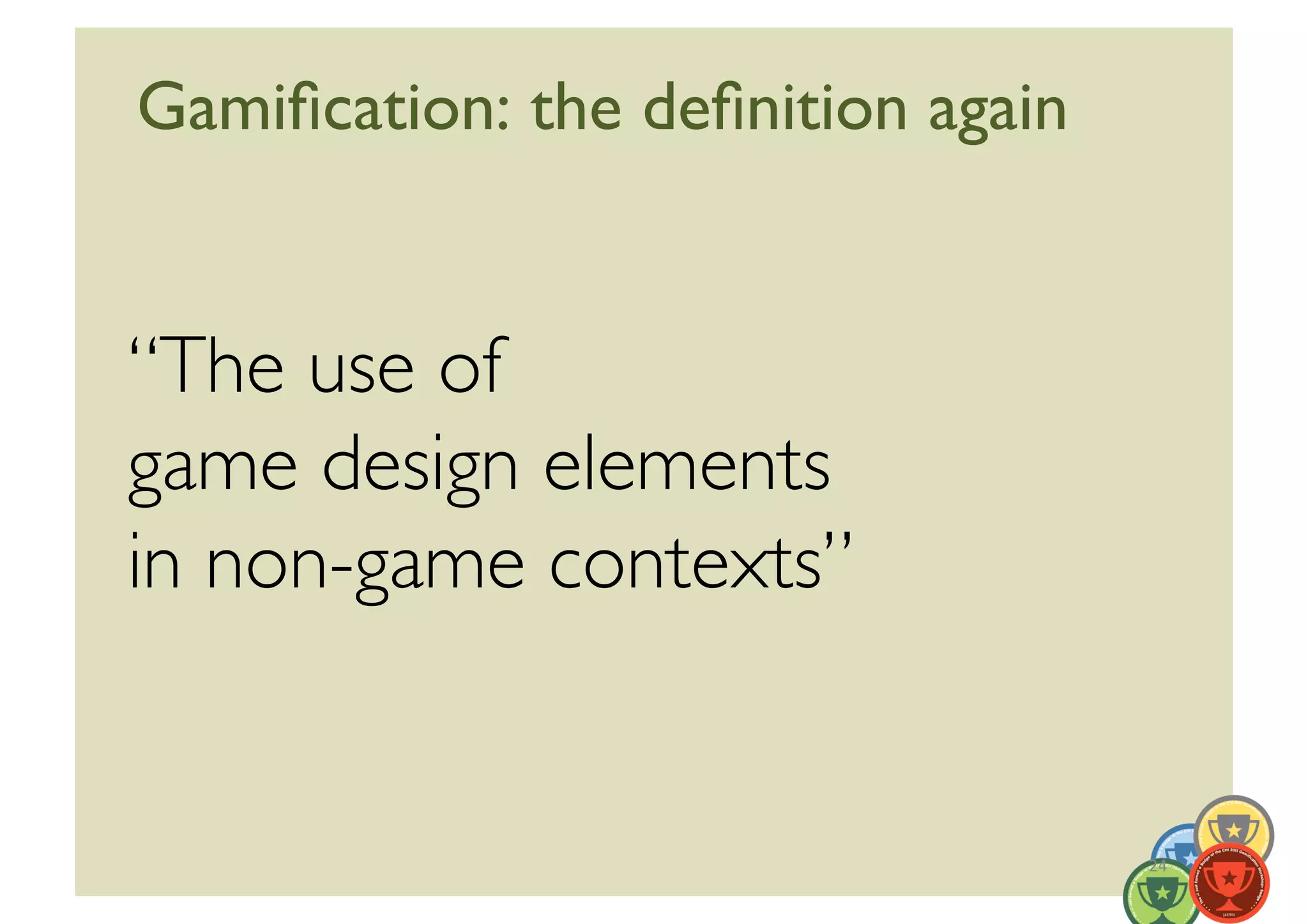 Gamiﬁcation: the deﬁnition again	



“The use of 	

game design elements	

in non-game contexts”	



                                      24	
  
 
