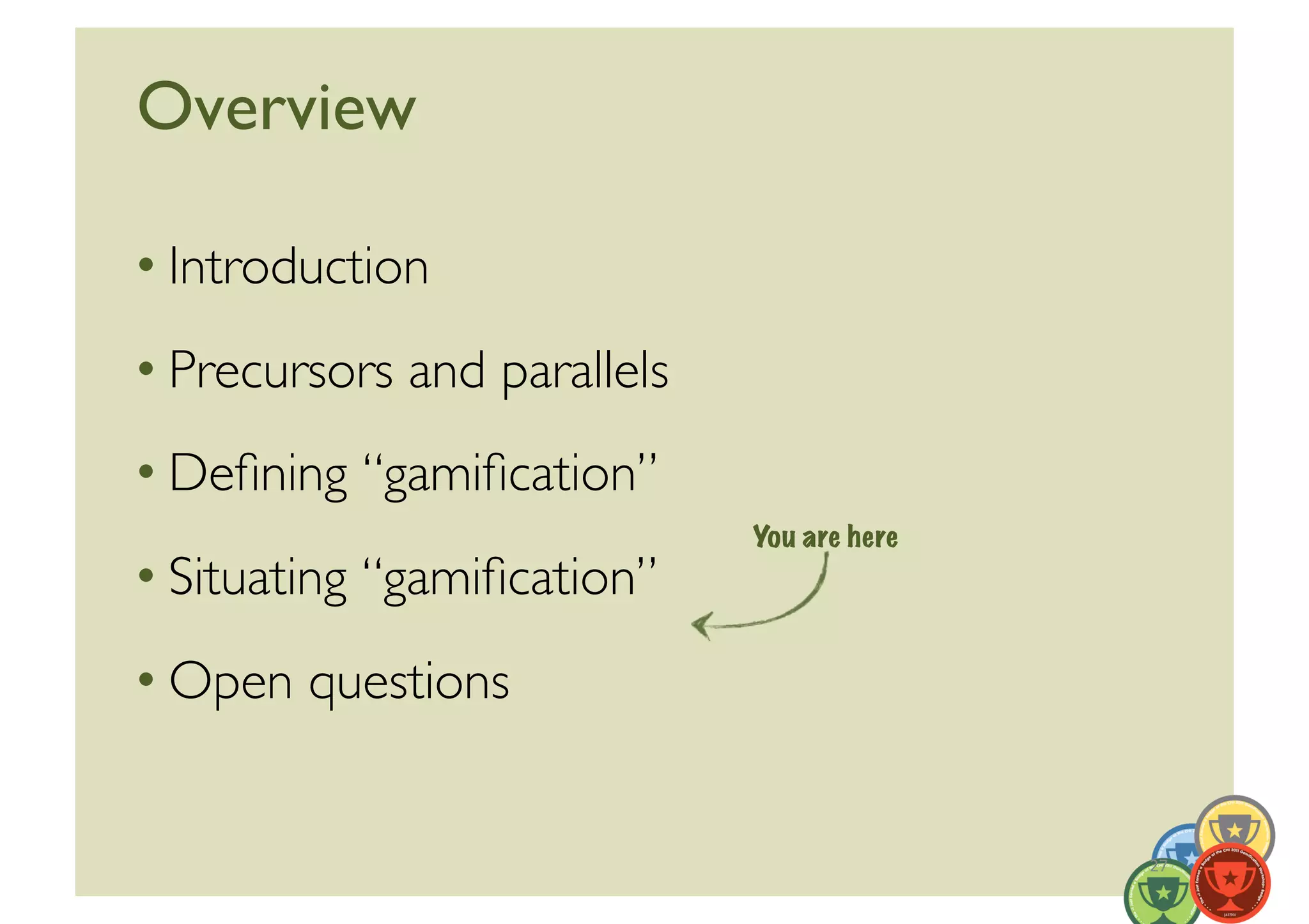 Overview	


• Introduction	

• Precursors and parallels	

• Deﬁning “gamiﬁcation”	

                                You are here
• Situating “gamiﬁcation”	

• Open questions	



                                               27	
  
 
