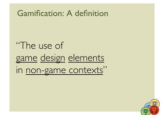 Gamiﬁcation: A deﬁnition	



“The use of 	

game design elements	

in non-game contexts”	



                              11	
  
 