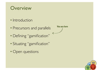 Overview	


• Introduction	

                                You are here
• Precursors and parallels	

• Deﬁning “gamiﬁcation”	

• Situating “gamiﬁcation”	

• Open questions	



                                               9	
  
 