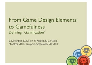 From Game Design Elements
to Gamefulness
Deﬁning “Gamiﬁcation”

S. Deterding, D. Dixon, R. Khaled, L. E. Nacke 
Mindtrek 2011, Tampere, September 28, 2011
 