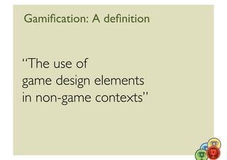 Gamiﬁcation: A deﬁnition	



“The use of 	

game design elements	

in non-game contexts”	



                              10	
  
 