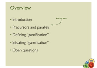 Overview	


• Introduction	

               You are here



• Precursors and parallels	

• Deﬁning “gamiﬁcation”	

• Situating “gamiﬁcation”	

• Open questions	



                                               6	
  
 