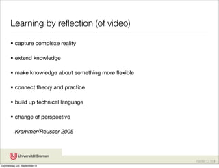 Learning by reﬂection (of video)

       • capture complexe reality

       • extend knowledge

       • make knowledge about something more ﬂexible

       • connect theory and practice

       • build up technical language

       • change of perspective

          Krammer/Reusser 2005




                                                       Karsten D. Wolf
Donnerstag, 29. September 11
 