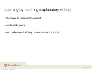 Learning by teaching (explanatory videos)

       • they have to research the subject


       • explain it to peers


       • and make sure, that they have understood the topic




                                                              Karsten D. Wolf
Donnerstag, 29. September 11
 