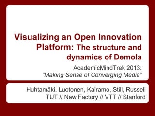 Visualizing an Open Innovation
Platform: The structure and
dynamics of Demola
Huhtamäki, Luotonen, Kairamo, Still, Russell
TUT // New Factory // VTT // Stanford
AcademicMindTrek 2013:
"Making Sense of Converging Media”
 