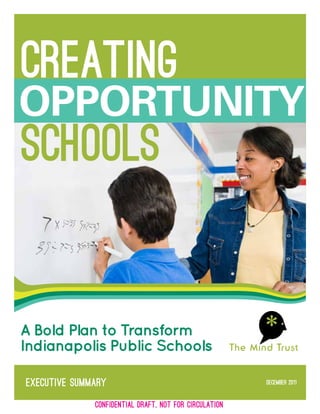 creating
opportunity
schools


A Bold Plan to Transform
Indianapolis Public Schools

Executive Summary                                       December 2011


              confidential DRAFT, NOT FOR CIRCULATION
 
