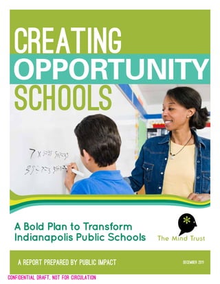 creating
  opportunity
  schools


  A Bold Plan to Transform
  Indianapolis Public Schools

    A report prepared by Public Impact    December 2011


confidential DRAFT, NOT FOR CIRCULATION
 