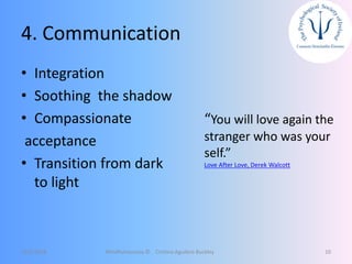 4. Communication
• Integration
• Soothing the shadow
• Compassionate
acceptance
• Transition from dark
to light
12/5/2018 Mindfulnessnoa © Cristina Aguilera Buckley 10
“You will love again the
stranger who was your
self.”
Love After Love, Derek Walcott
 
