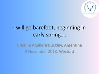 I will go barefoot, beginning in
early spring….
Cristina Aguilera Buckley, Argentina
9 November 2018, Wexford
 