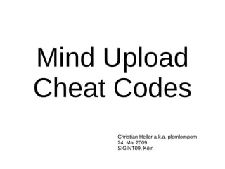 Mind Upload
Cheat Codes
     Christian Heller a.k.a. plomlompom
     24. Mai 2009
     SIGINT09, Köln
 