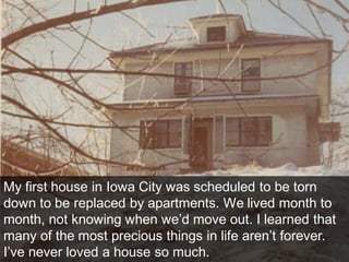 My first house in Iowa City was scheduled to be torn
down to be replaced by apartments. We lived month to
month, not knowi...