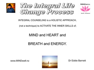 www.MINDwell.nz Dr Eddie Barnett
INTEGRAL COUNSELING is a HOLISTIC APPROACH,
(not a technique) to ACTIVATE THE INNER SKILLS of;
MIND and HEART and
BREATH and ENERGY.
 