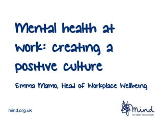 mind.org.uk
Mental health at
work: creating a
positive culture
Emma Mamo, Head of Workplace Wellbeing
 