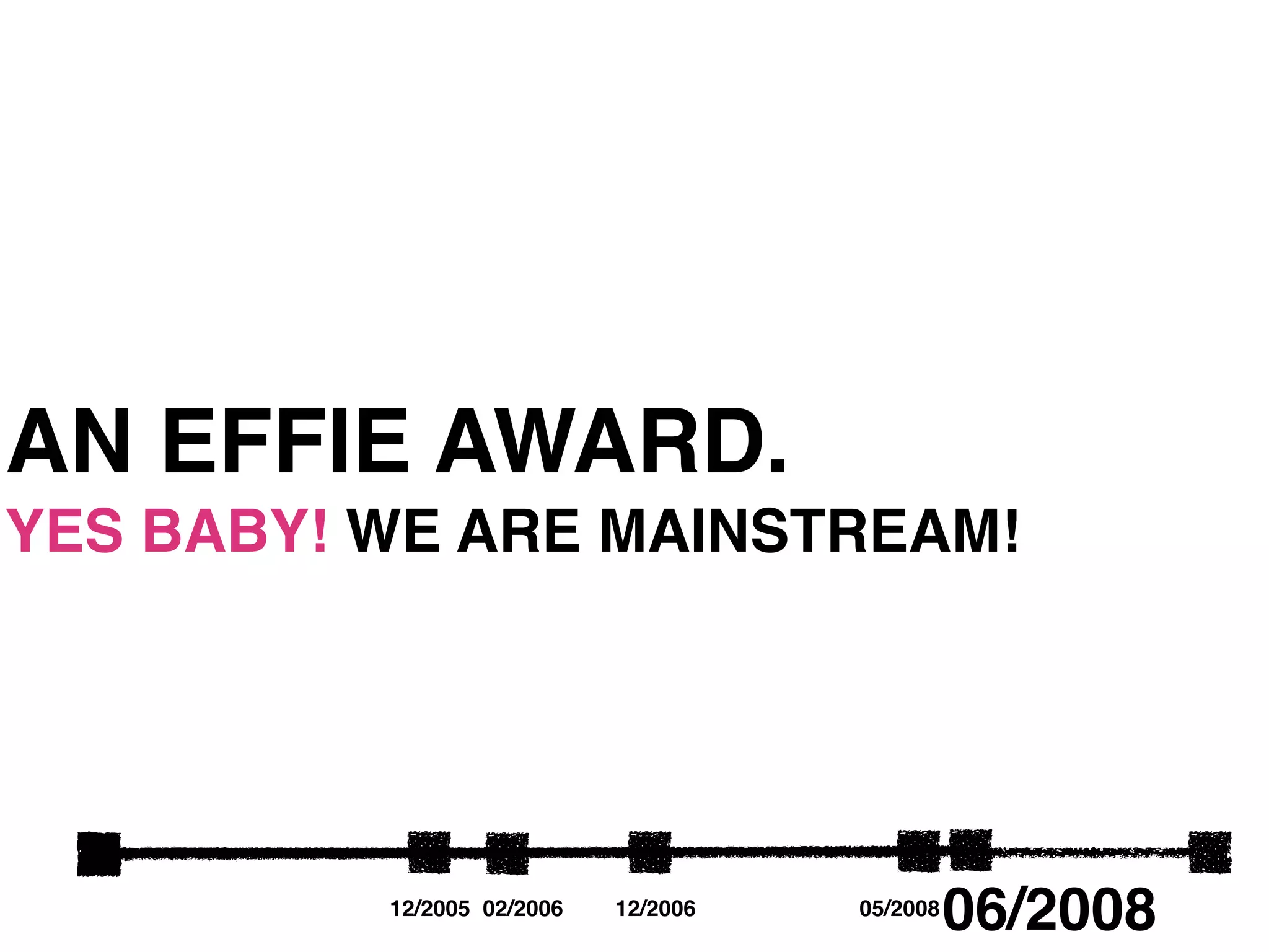 AN EFFIE AWARD.
YES BABY! WE ARE MAINSTREAM!




          12/2005 02/2006   12/2006   05/2008
                                                06/2008
 