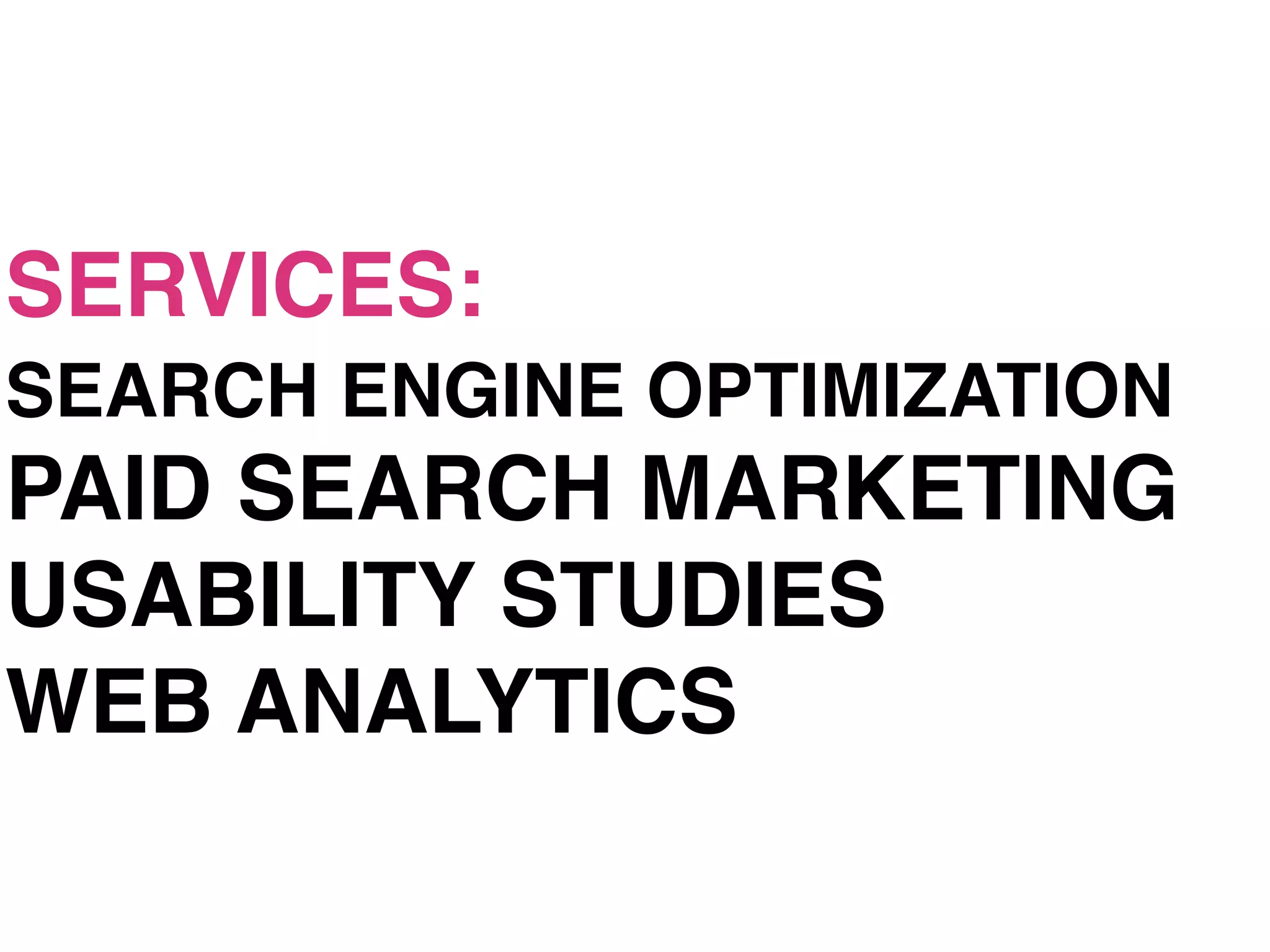 SERVICES:
SEARCH ENGINE OPTIMIZATION
PAID SEARCH MARKETING
USABILITY STUDIES
WEB ANALYTICS
 