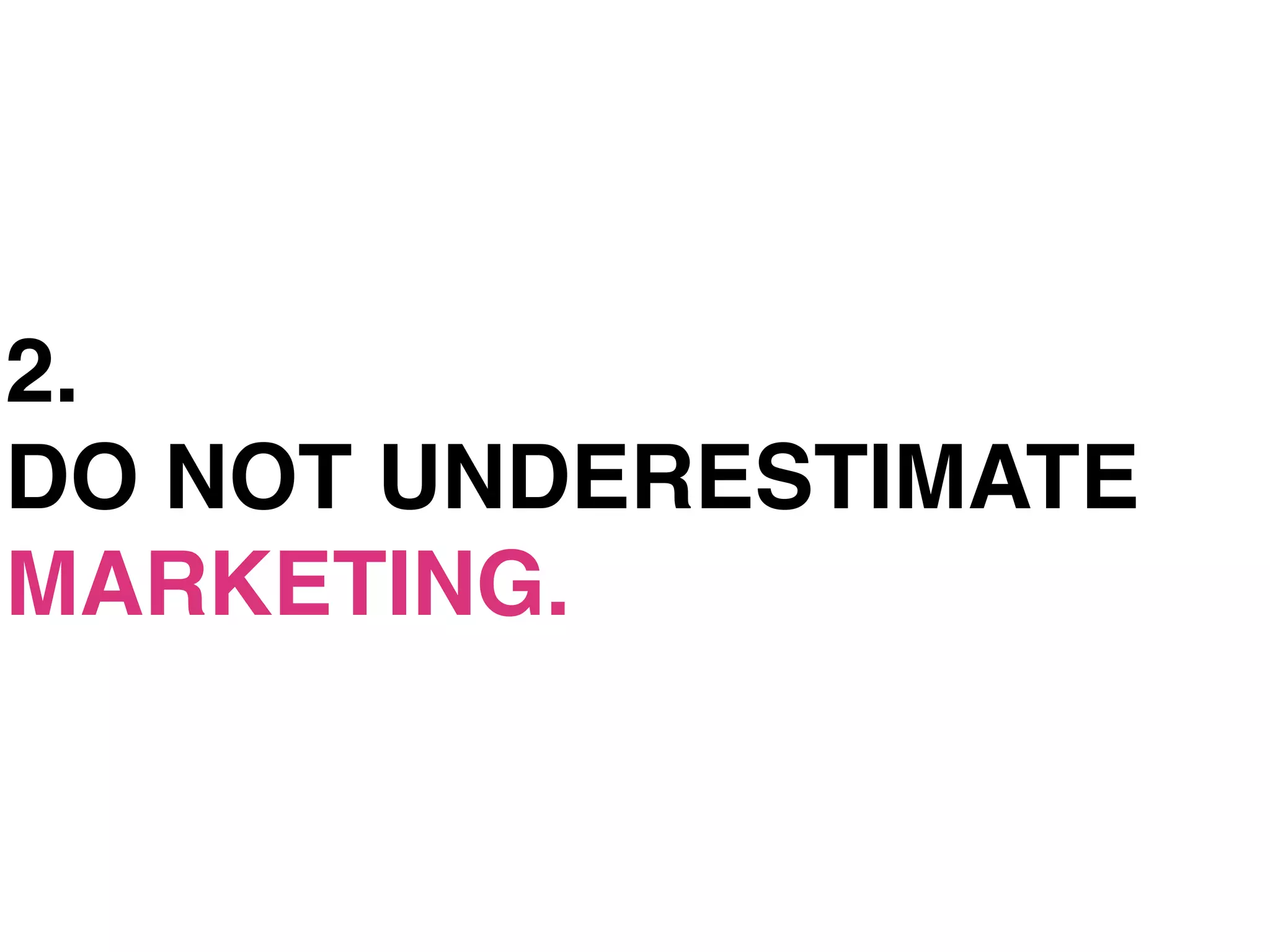 2.
DO NOT UNDERESTIMATE
MARKETING.
 