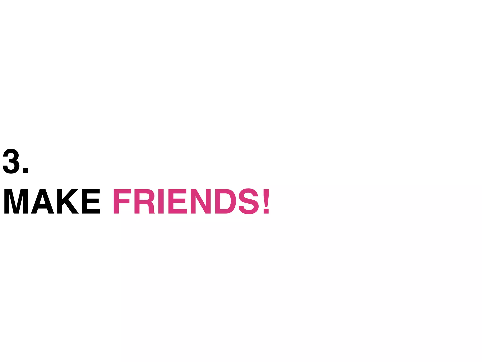 3.
MAKE FRIENDS!
 
