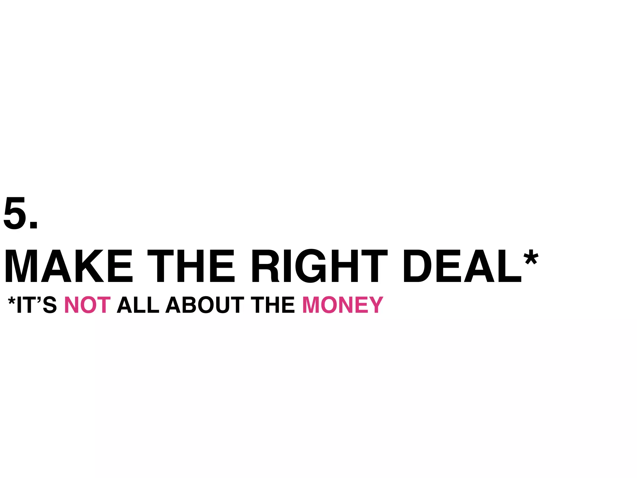 5.
MAKE THE RIGHT DEAL*
*ITʼS NOT ALL ABOUT THE MONEY
 