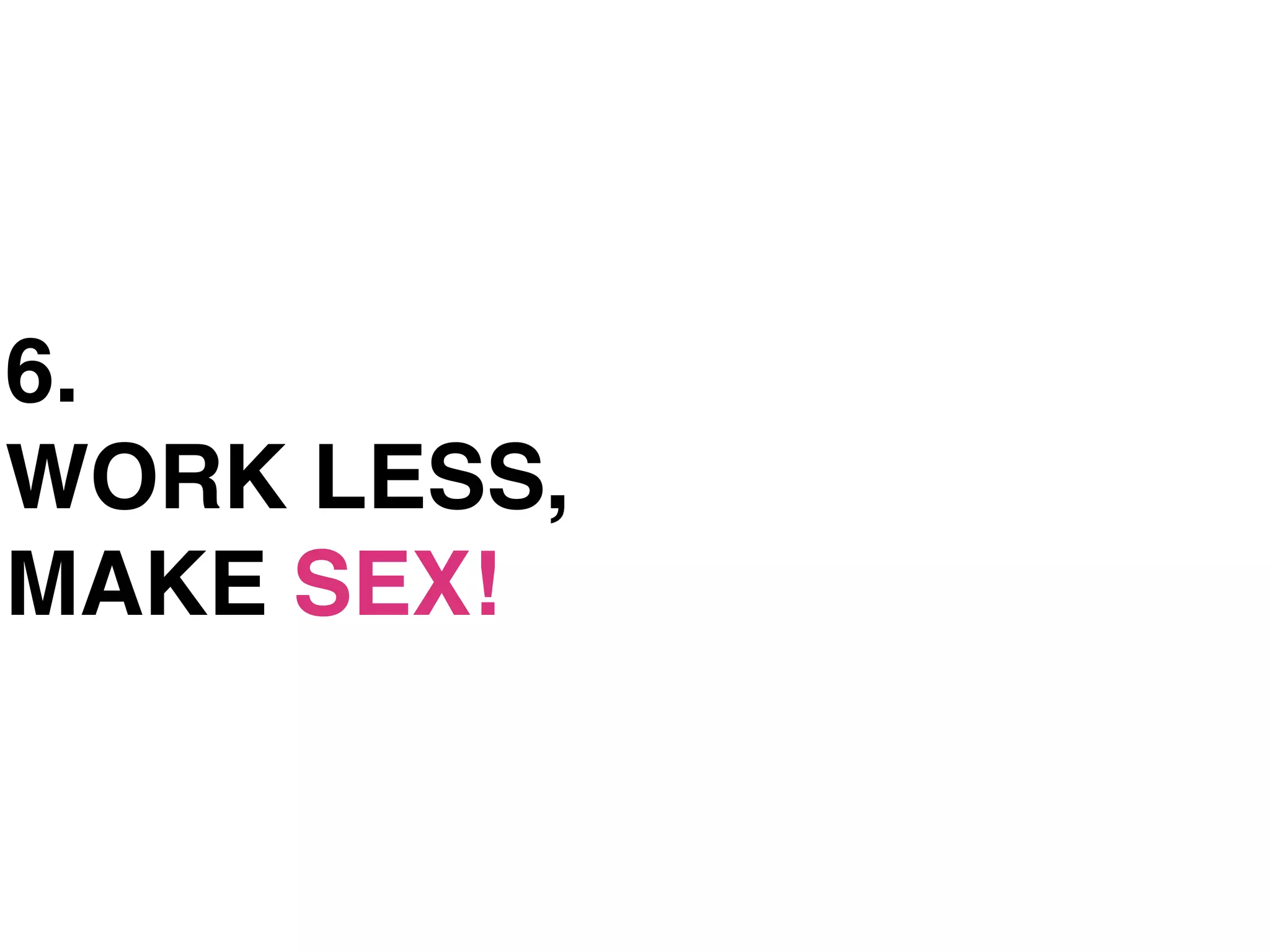 6.
WORK LESS,
MAKE SEX!
 