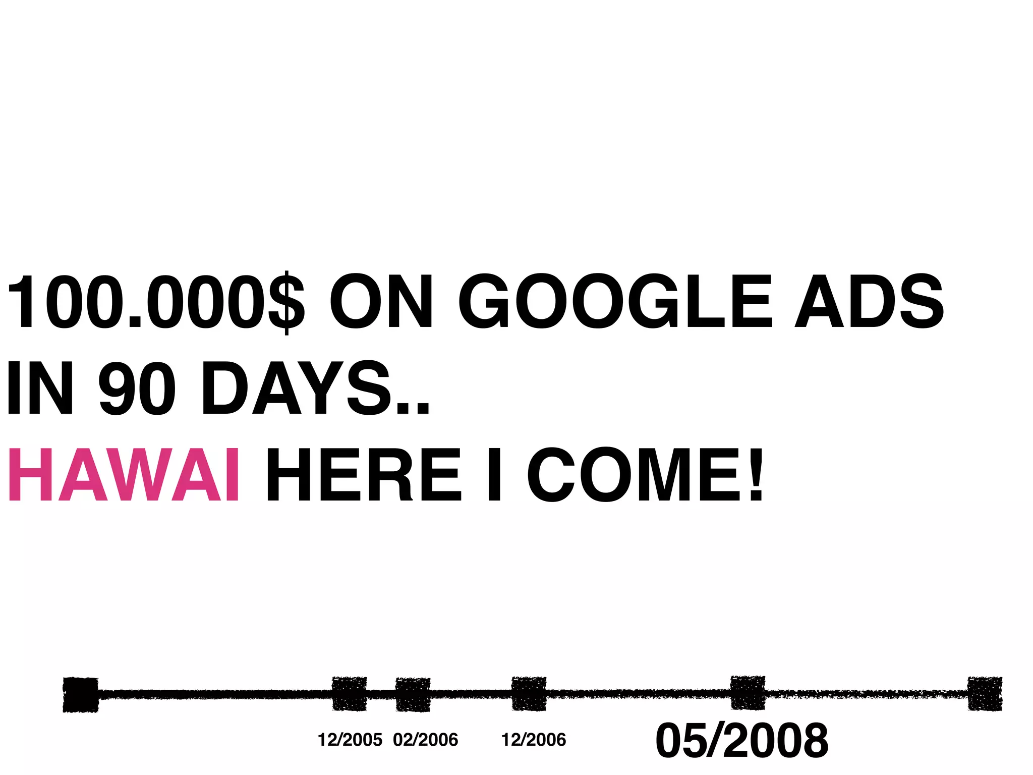 100.000$ ON GOOGLE ADS
IN 90 DAYS..
HAWAI HERE I COME!


       12/2005 02/2006   12/2006
                                   05/2008
 