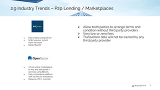 ➢ Allow both parties to arrange terms and
condition without third party providers
➢ Very low or zero fees
➢ Transaction data will not be owned by any
third party provider
2.9 Industry Trends - P2p Lending / Marketplaces
● P2p lending using bitcoin
● $13M volume, 15,000
loans serviced
● Raised $9.2M
● A free online marketplace
to buy and sell goods /
services using Bitcoin.
● P2p e commerce platform
with no fees or restrictions.
● Raised 4.2 M in 3 rounds
21
2.9 Industry Trends – P2p Lending / Marketplaces
 