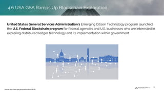 United States General Services Administration’s Emerging Citizen Technology program launched
the U.S. Federal Blockchain program for federal agencies and U.S. businesses who are interested in
exploring distributed ledger technology and its implementation within government.
4.6 USA GSA Ramps Up Blockchain Exploration
Source: https://www.gsa.gov/portal/content/168102
34
4.6 USA GSA Ramps Up Blockchain Exploration
 