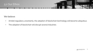 We believe:
• Amidst regulatory uncertainty, the adoption of blockchain technology will become ubiquitous
• The adoption of blockchain will disrupt several industries
5.1 Our Ethos
37
 