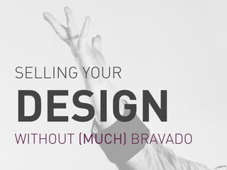 SELLING YOUR

DESIGN

WITHOUT (MUCH) BRAVADO

 