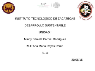 INSTITUTO TECNOLOGICO DE ZACATECAS
DESARROLLO SUSTENTABLE
UNIDAD I
Mindy Daniela Cardiel Rodríguez
M.E Ana Maria Reyes Romo
5.-B
20/08/15
 