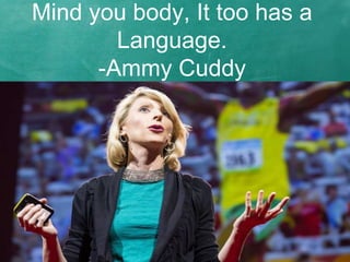 Mind you body, It too has a
Language.
-Ammy Cuddy
 