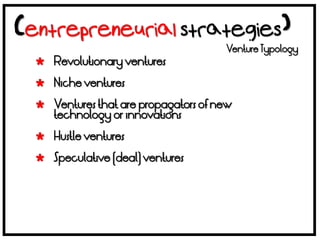 Venture Typology
 Revolutionary ventures

 Niche ventures

 Ventures that are propagators of new
  technology or innovations

 Hustle ventures

 Speculative (deal) ventures
 
