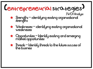 SWOT Analysis
 Strengths – identifying existing organisational
  strengths

 Weaknesses – identifying existing organisational
  weaknesses

 Opportunities – Identify existing and emerging
  market opportunities

 Threats – Identify threats to the future success of
  the business
 