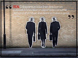 “   REAL Entrepreneurs base their direction on
    purposeful innovation in response to consumer
    demand and not on the desire to make a quick



                                               ”
    buck.
 