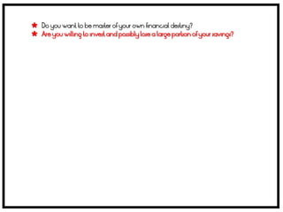  Do you want to be master of your own financial destiny?
 Are you willing to invest and possibly lose a large portion of your savings?
 