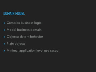 DOMAIN MODEL
▸ Complex business logic
▸ Model business domain
▸ Objects: data + behavior
▸ Plain objects
▸ Minimal applica...