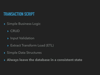 TRANSACTION SCRIPT
▸ Simple Business Logic
▸ CRUD
▸ Input Validation
▸ Extract Transform Load (ETL)
▸ Simple Data Structur...