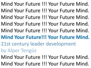Mind Your Future !!! Your Future Mind.
Mind Your Future !!! Your Future Mind.
Mind Your Future !!! Your Future Mind.
Mind Your Future !!! Your Future Mind.
Mind Your Future !!! Your Future Mind.
Mind Your Future!!! Your Future Mind.
21st century leader development
by Alper Tengüz
Mind Your Future !!! Your Future Mind.
Mind Your Future !!! Your Future Mind.
 